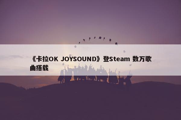 《卡拉OK JOYSOUND》登Steam 数万歌曲搭载