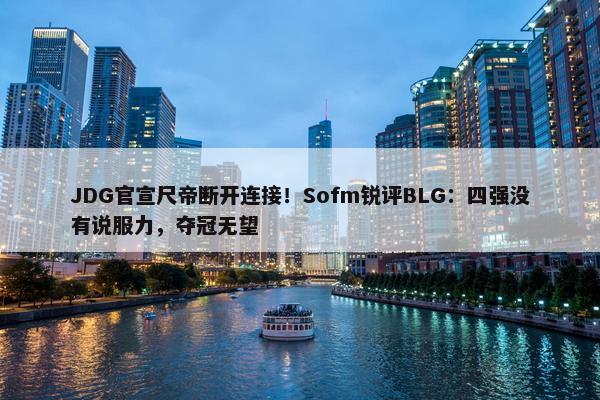 JDG官宣尺帝断开连接！Sofm锐评BLG：四强没有说服力，夺冠无望