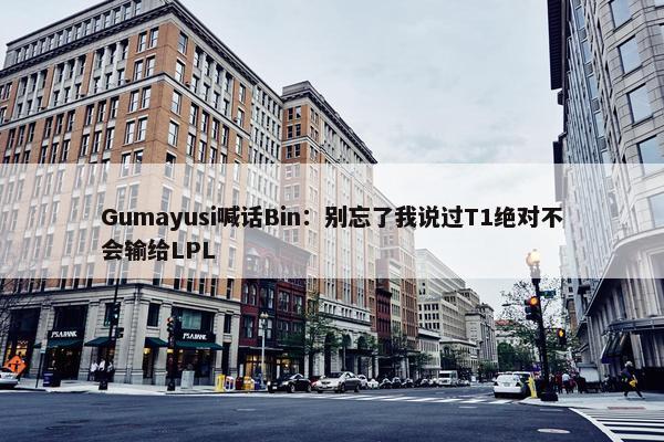 Gumayusi喊话Bin：别忘了我说过T1绝对不会输给LPL