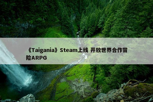 《Taigania》Steam上线 开放世界合作冒险ARPG