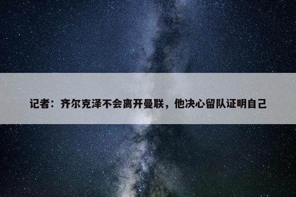 记者：齐尔克泽不会离开曼联，他决心留队证明自己