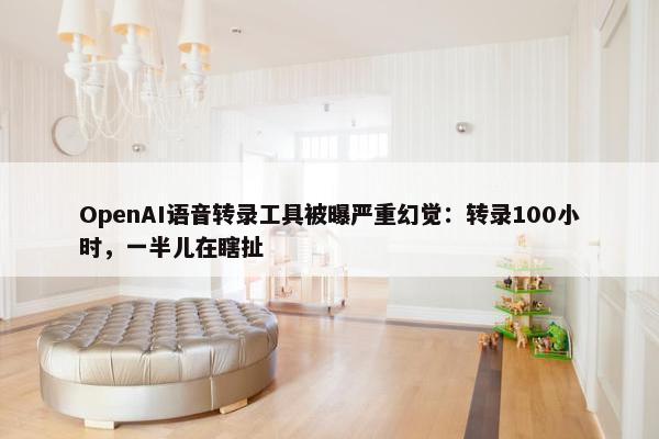 OpenAI语音转录工具被曝严重幻觉：转录100小时，一半儿在瞎扯