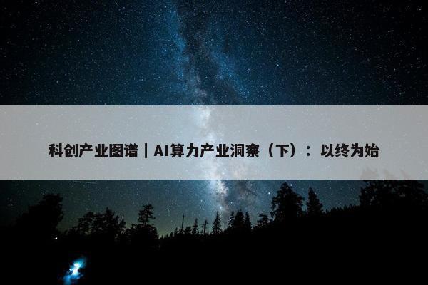 科创产业图谱｜AI算力产业洞察（下）：以终为始