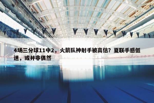 4场三分球11中2，火箭队神射手被高估？夏联手感低迷，或并非偶然