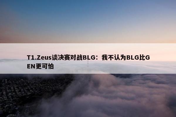 T1.Zeus谈决赛对战BLG：我不认为BLG比GEN更可怕