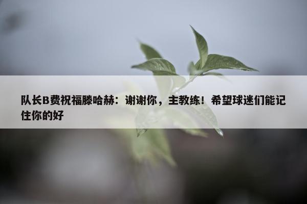 队长B费祝福滕哈赫：谢谢你，主教练！希望球迷们能记住你的好