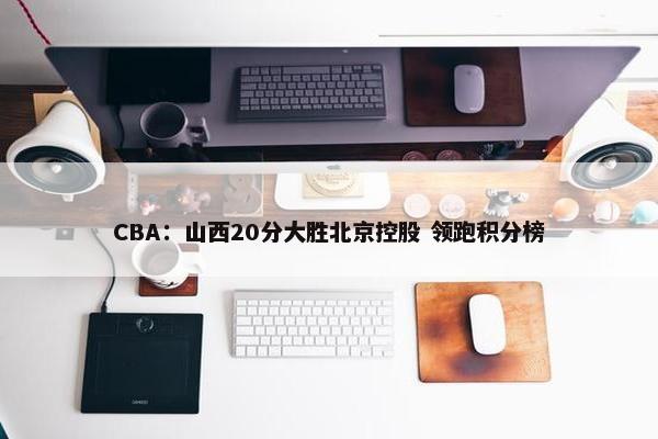 CBA：山西20分大胜北京控股 领跑积分榜