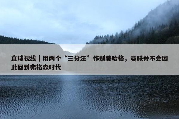 直球视线｜用两个“三分法”作别滕哈格，曼联并不会因此回到弗格森时代