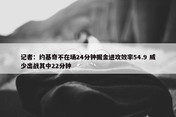 记者：约基奇不在场24分钟掘金进攻效率54.9 威少出战其中22分钟