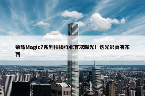 荣耀Magic7系列拍摄样张首次曝光！这光影真有东西