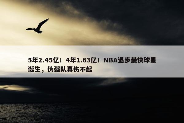 5年2.45亿！4年1.63亿！NBA退步最快球星诞生，伪强队真伤不起