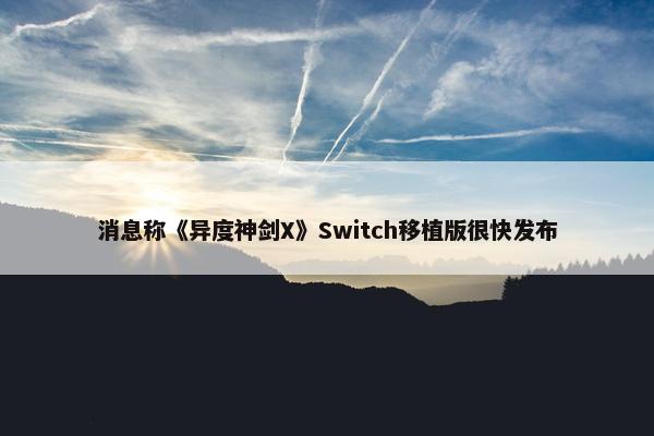 消息称《异度神剑X》Switch移植版很快发布