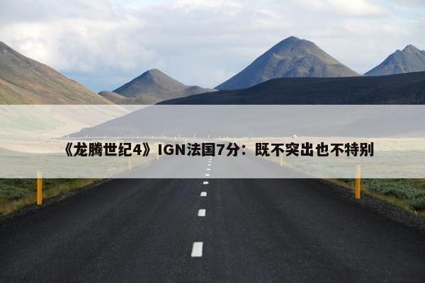 《龙腾世纪4》IGN法国7分：既不突出也不特别