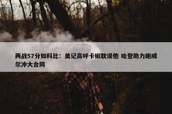 两战57分如科比：美记高呼卡椒耽误他 哈登助力鲍威尔冲大合同