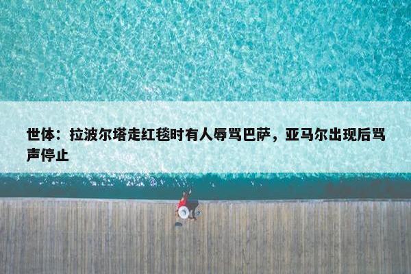 世体：拉波尔塔走红毯时有人辱骂巴萨，亚马尔出现后骂声停止