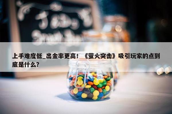 上手难度低_出金率更高！《萤火突击》吸引玩家的点到底是什么？