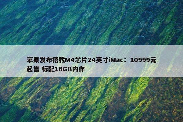 苹果发布搭载M4芯片24英寸iMac：10999元起售 标配16GB内存