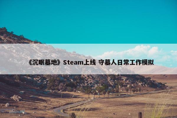 《沉眠墓地》Steam上线 守墓人日常工作模拟