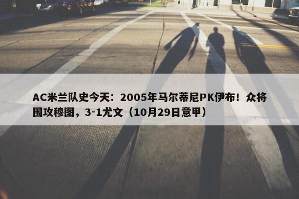 AC米兰队史今天：2005年马尔蒂尼PK伊布！众将围攻穆图，3-1尤文（10月29日意甲）