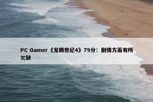 PC Gamer《龙腾世纪4》79分：剧情方面有所欠缺