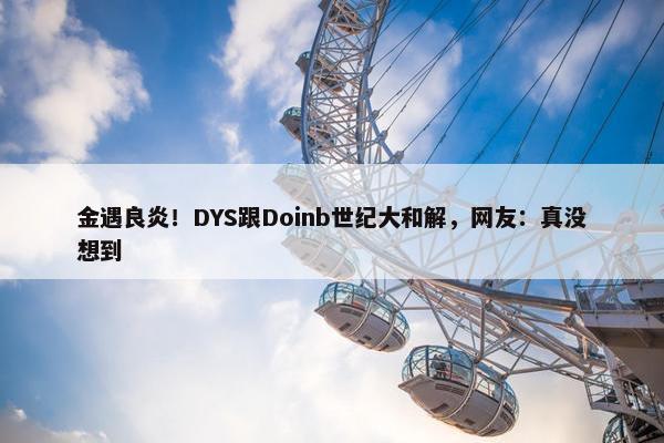 金遇良炎！DYS跟Doinb世纪大和解，网友：真没想到