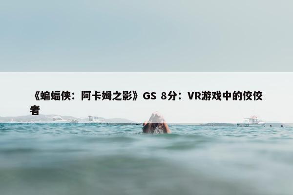 《蝙蝠侠：阿卡姆之影》GS 8分：VR游戏中的佼佼者