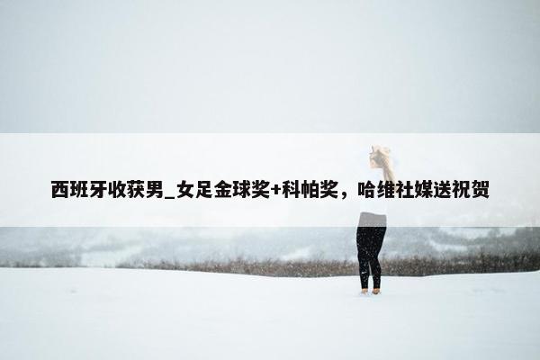 西班牙收获男_女足金球奖+科帕奖，哈维社媒送祝贺