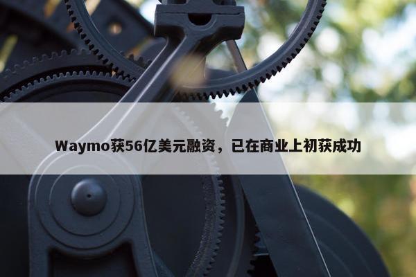 Waymo获56亿美元融资，已在商业上初获成功