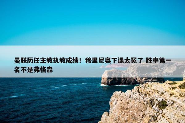 曼联历任主教执教成绩！穆里尼奥下课太冤了 胜率第一名不是弗格森