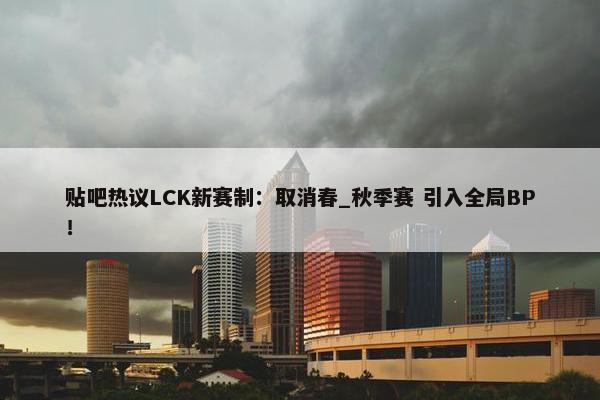 贴吧热议LCK新赛制：取消春_秋季赛 引入全局BP！