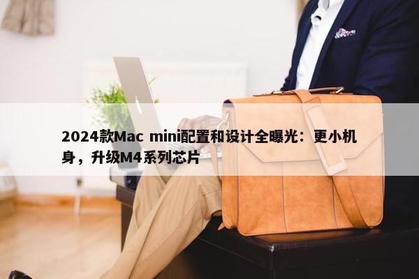 2024款Mac mini配置和设计全曝光：更小机身，升级M4系列芯片