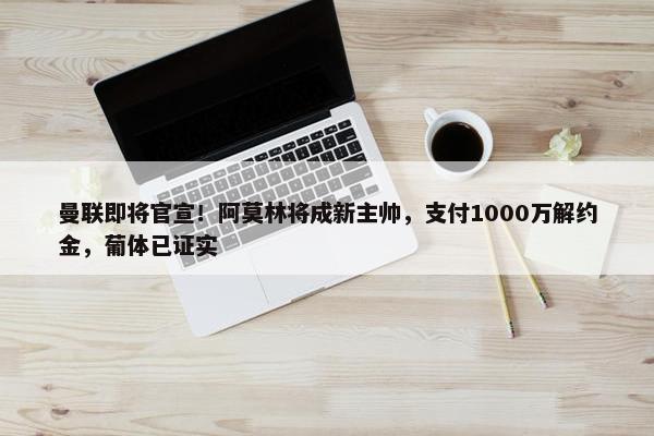 曼联即将官宣！阿莫林将成新主帅，支付1000万解约金，葡体已证实