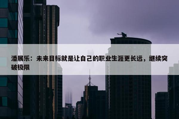 潘展乐：未来目标就是让自己的职业生涯更长远，继续突破极限