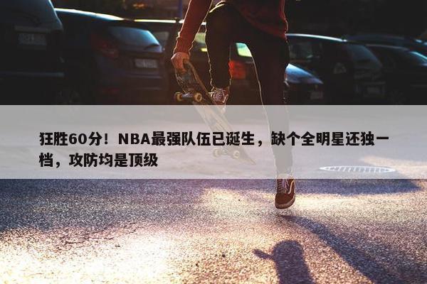 狂胜60分！NBA最强队伍已诞生，缺个全明星还独一档，攻防均是顶级