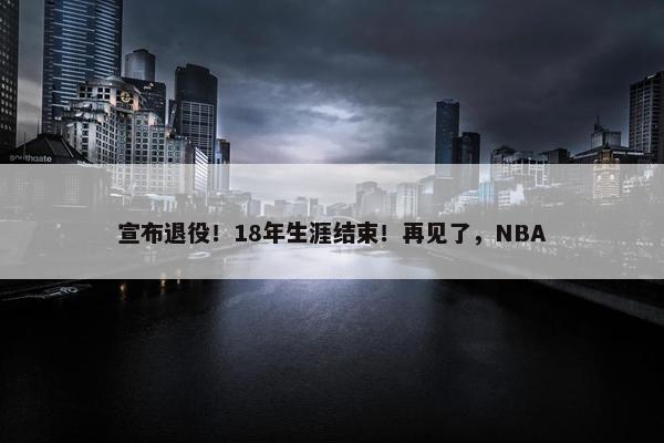 宣布退役！18年生涯结束！再见了，NBA