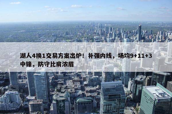 湖人4换1交易方案出炉！补强内线，场均9+11+3中锋，防守比肩浓眉