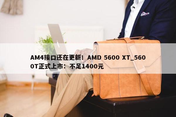 AM4接口还在更新！AMD 5600 XT_5600T正式上市：不足1400元