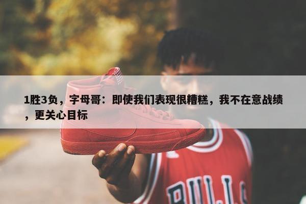 1胜3负，字母哥：即使我们表现很糟糕，我不在意战绩，更关心目标