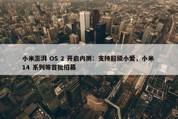 小米澎湃 OS 2 开启内测：支持超级小爱，小米 14 系列等首批招募