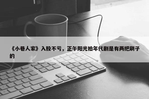 《小巷人家》入股不亏，正午阳光拍年代剧是有两把刷子的