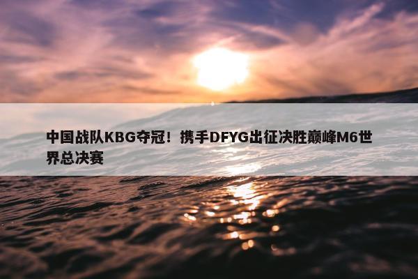 中国战队KBG夺冠！携手DFYG出征决胜巅峰M6世界总决赛