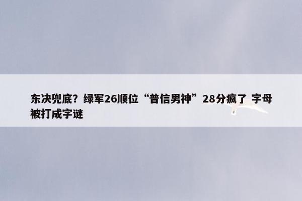 东决兜底？绿军26顺位“普信男神”28分疯了 字母被打成字谜