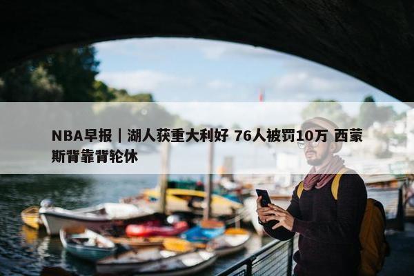 NBA早报｜湖人获重大利好 76人被罚10万 西蒙斯背靠背轮休