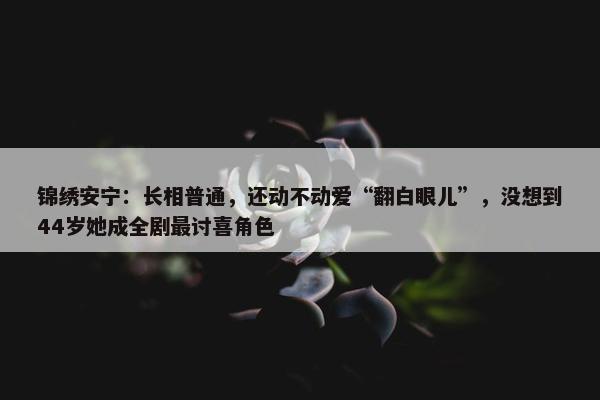 锦绣安宁：长相普通，还动不动爱“翻白眼儿”，没想到44岁她成全剧最讨喜角色