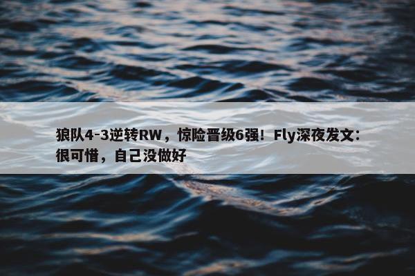 狼队4-3逆转RW，惊险晋级6强！Fly深夜发文：很可惜，自己没做好