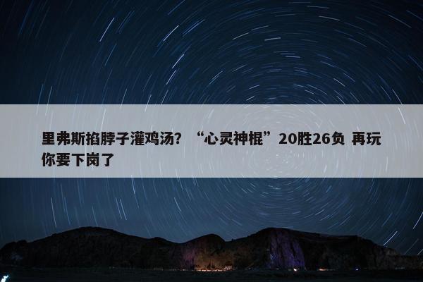 里弗斯掐脖子灌鸡汤？“心灵神棍”20胜26负 再玩你要下岗了