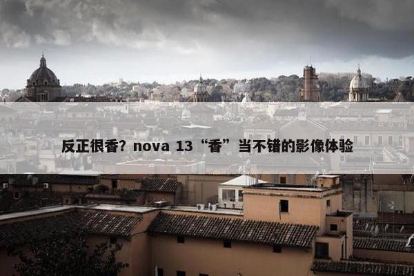 反正很香？nova 13“香”当不错的影像体验