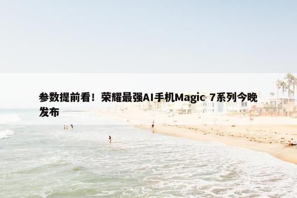 参数提前看！荣耀最强AI手机Magic 7系列今晚发布