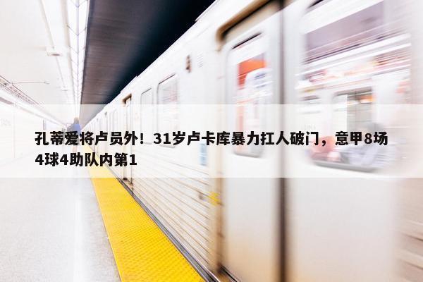 孔蒂爱将卢员外！31岁卢卡库暴力扛人破门，意甲8场4球4助队内第1