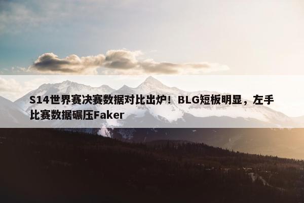 S14世界赛决赛数据对比出炉！BLG短板明显，左手比赛数据碾压Faker